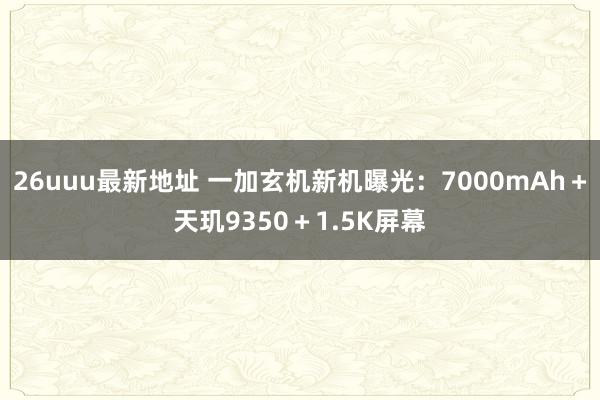 26uuu最新地址 一加玄机新机曝光：7000mAh＋天玑9350＋1.5K屏幕