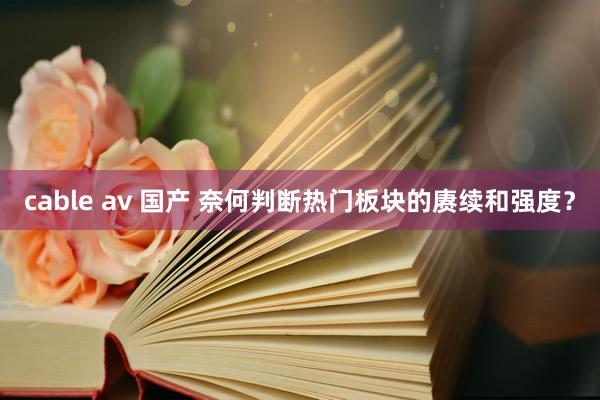 cable av 国产 奈何判断热门板块的赓续和强度？