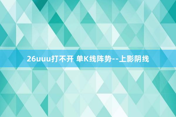 26uuu打不开 单K线阵势--上影阴线