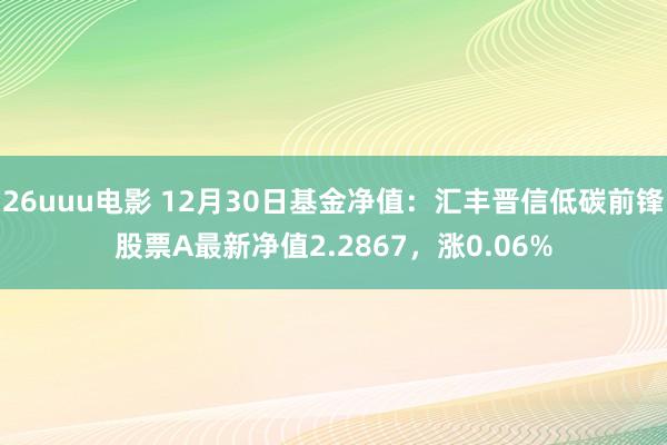 26uuu电影 12月30日基金净值：汇丰晋信低碳前锋股票A最新净值2.2867，涨0.06%