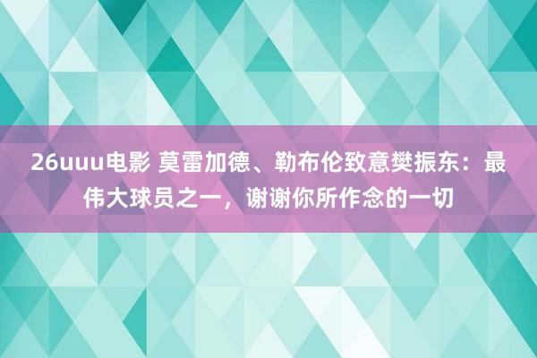 26uuu电影 莫雷加德、勒布伦致意樊振东：最伟大球员之一，谢谢你所作念的一切