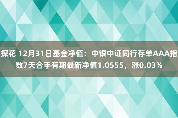 探花 12月31日基金净值：中银中证同行存单AAA指数7天合手有期最新净值1.0555，涨0.03%