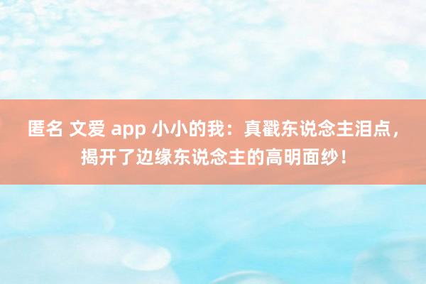 匿名 文爱 app 小小的我：真戳东说念主泪点，揭开了边缘东说念主的高明面纱！