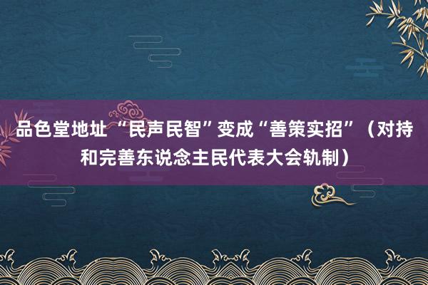 品色堂地址 “民声民智”变成“善策实招”（对持和完善东说念主民代表大会轨制）