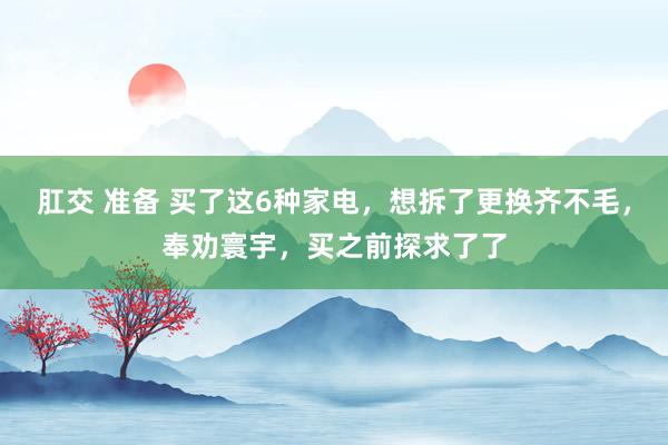 肛交 准备 买了这6种家电，想拆了更换齐不毛，奉劝寰宇，买之前探求了了