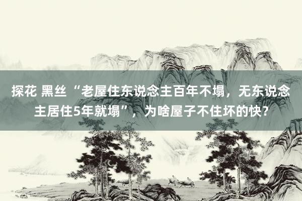 探花 黑丝 “老屋住东说念主百年不塌，无东说念主居住5年就塌”，为啥屋子不住坏的快？