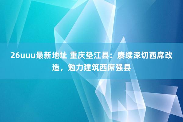 26uuu最新地址 重庆垫江县：赓续深切西席改造，勉力建筑西席强县