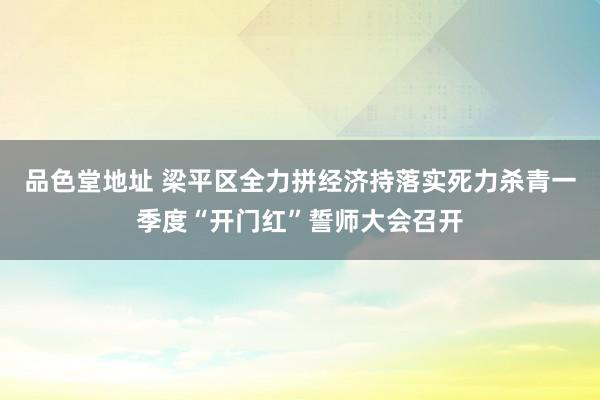 品色堂地址 梁平区全力拼经济持落实死力杀青一季度“开门红”誓师大会召开