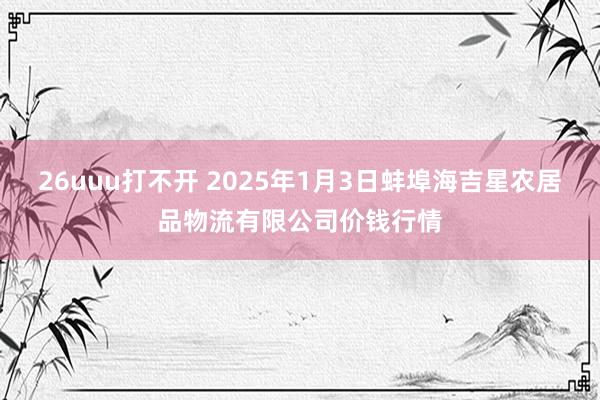 26uuu打不开 2025年1月3日蚌埠海吉星农居品物流有限公司价钱行情