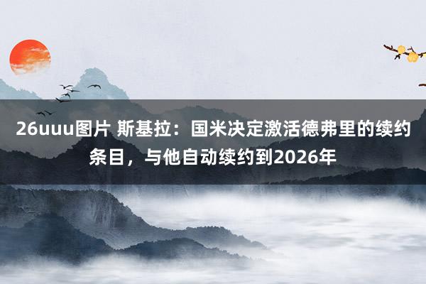 26uuu图片 斯基拉：国米决定激活德弗里的续约条目，与他自动续约到2026年