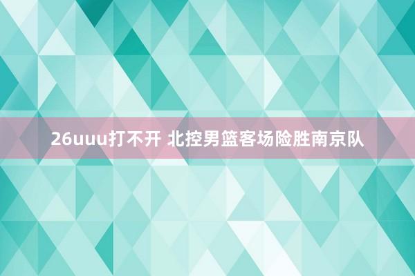 26uuu打不开 北控男篮客场险胜南京队