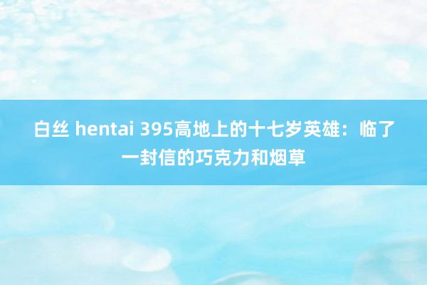 白丝 hentai 395高地上的十七岁英雄：临了一封信的巧克力和烟草