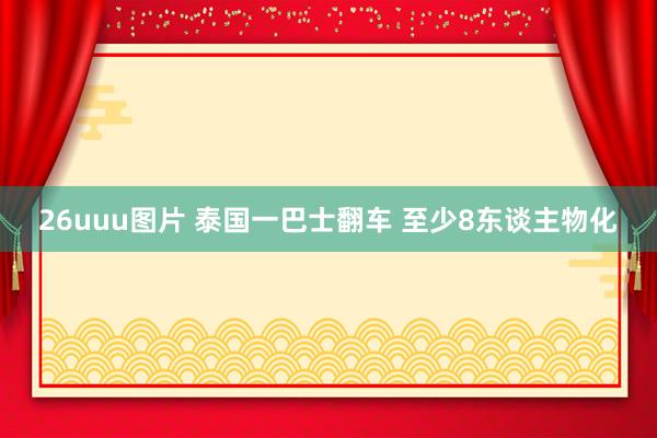 26uuu图片 泰国一巴士翻车 至少8东谈主物化