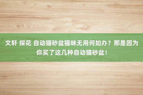 文轩 探花 自动猫砂盆猫咪无用何如办？那是因为你买了这几种自动猫砂盆！