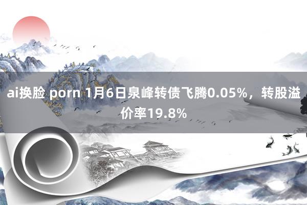 ai换脸 porn 1月6日泉峰转债飞腾0.05%，转股溢价率19.8%