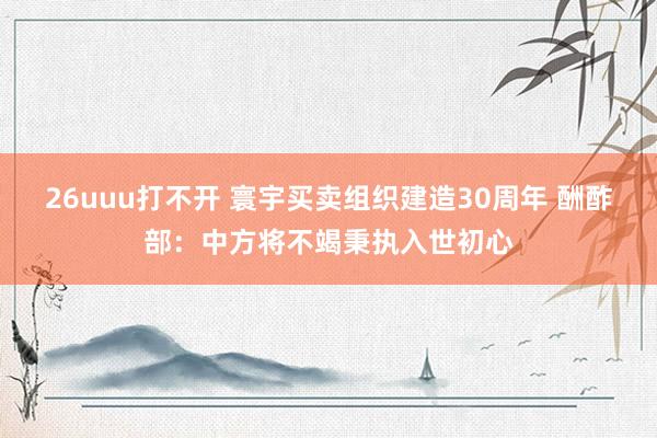 26uuu打不开 寰宇买卖组织建造30周年 酬酢部：中方将不竭秉执入世初心