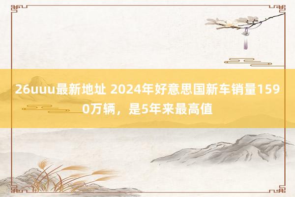 26uuu最新地址 2024年好意思国新车销量1590万辆，是5年来最高值