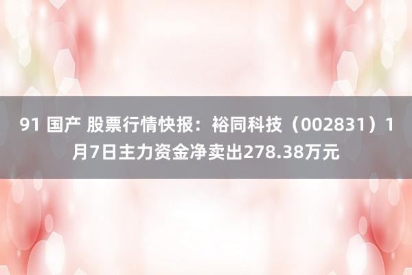 91 国产 股票行情快报：裕同科技（002831）1月7日主力资金净卖出278.38万元