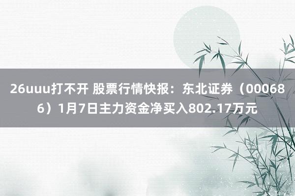 26uuu打不开 股票行情快报：东北证券（000686）1月7日主力资金净买入802.17万元