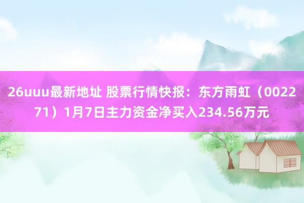 26uuu最新地址 股票行情快报：东方雨虹（002271）1月7日主力资金净买入234.56万元