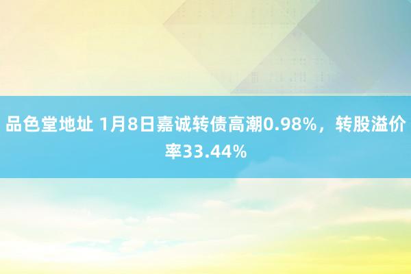 品色堂地址 1月8日嘉诚转债高潮0.98%，转股溢价率33.44%