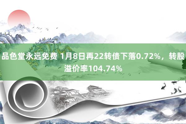 品色堂永远免费 1月8日再22转债下落0.72%，转股溢价率104.74%