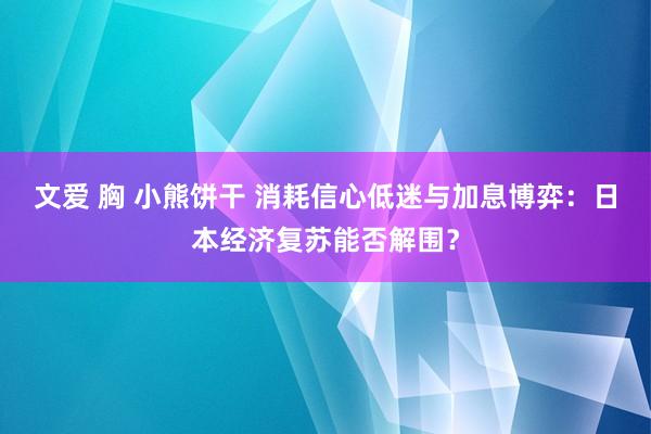 文爱 胸 小熊饼干 消耗信心低迷与加息博弈：日本经济复苏能否解围？