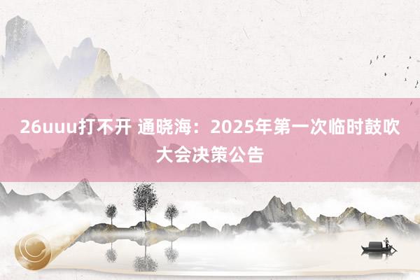 26uuu打不开 通晓海：2025年第一次临时鼓吹大会决策公告