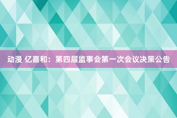 动漫 亿嘉和：第四届监事会第一次会议决策公告