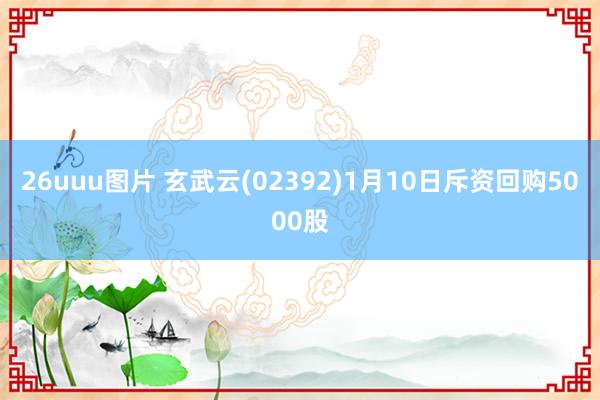 26uuu图片 玄武云(02392)1月10日斥资回购5000股