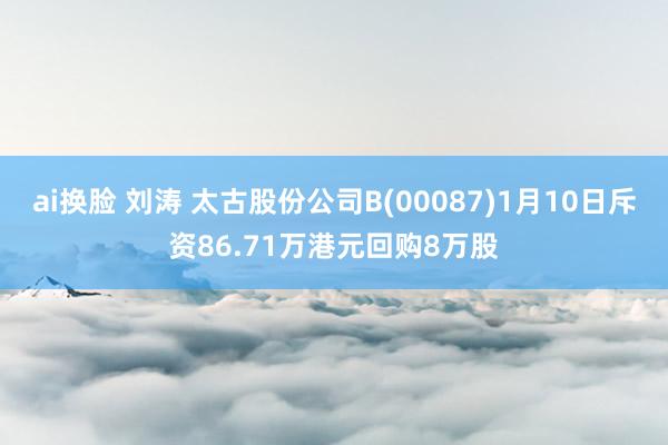 ai换脸 刘涛 太古股份公司B(00087)1月10日斥资86.71万港元回购8万股