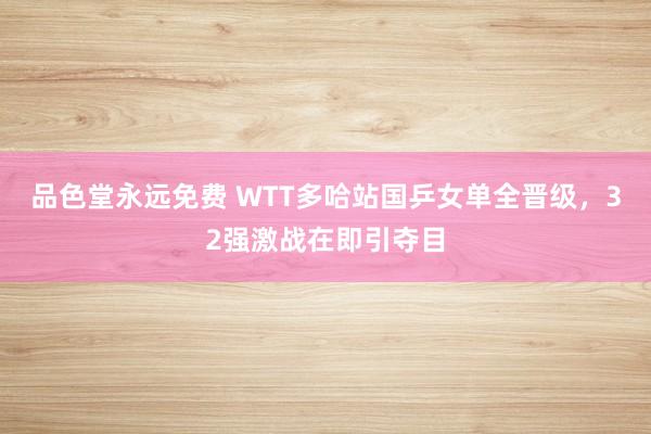 品色堂永远免费 WTT多哈站国乒女单全晋级，32强激战在即引夺目