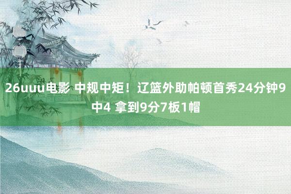 26uuu电影 中规中矩！辽篮外助帕顿首秀24分钟9中4 拿到9分7板1帽