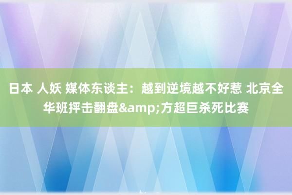 日本 人妖 媒体东谈主：越到逆境越不好惹 北京全华班抨击翻盘&方超巨杀死比赛