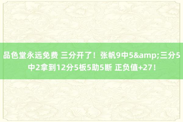 品色堂永远免费 三分开了！张帆9中5&三分5中2拿到12分5板5助5断 正负值+27！