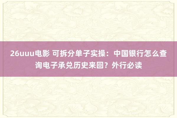 26uuu电影 可拆分单子实操：中国银行怎么查询电子承兑历史来回？外行必读