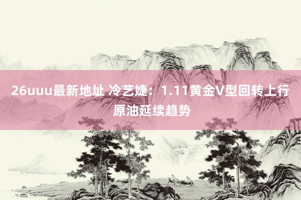 26uuu最新地址 冷艺婕：1.11黄金V型回转上行 原油延续趋势