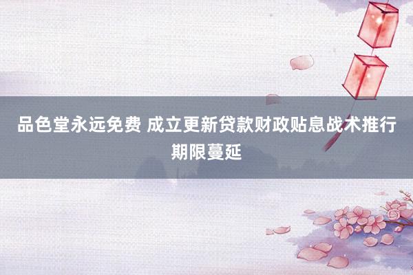 品色堂永远免费 成立更新贷款财政贴息战术推行期限蔓延