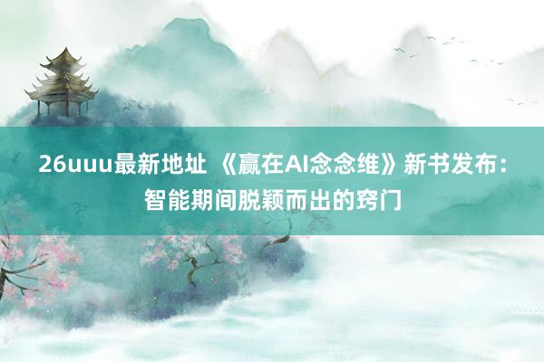 26uuu最新地址 《赢在AI念念维》新书发布：智能期间脱颖而出的窍门