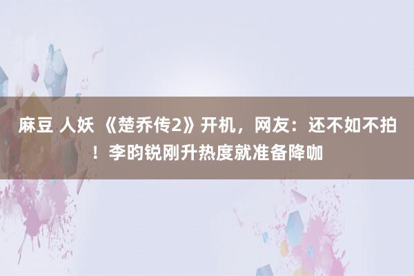 麻豆 人妖 《楚乔传2》开机，网友：还不如不拍！李昀锐刚升热度就准备降咖