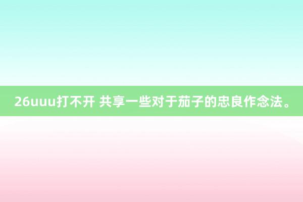 26uuu打不开 共享一些对于茄子的忠良作念法。