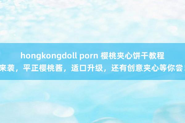 hongkongdoll porn 樱桃夹心饼干教程来袭，平正樱桃酱，适口升级，还有创意夹心等你尝！