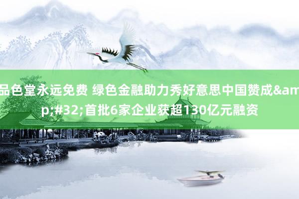 品色堂永远免费 绿色金融助力秀好意思中国赞成&#32;首批6家企业获超130亿元融资