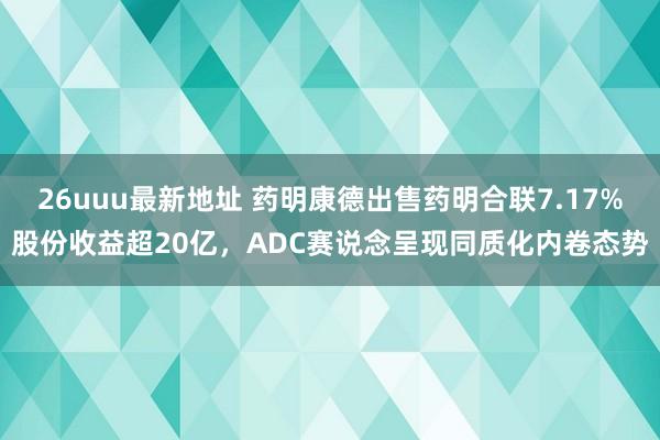 26uuu最新地址 药明康德出售药明合联7.17%股份收益超20亿，ADC赛说念呈现同质化内卷态势