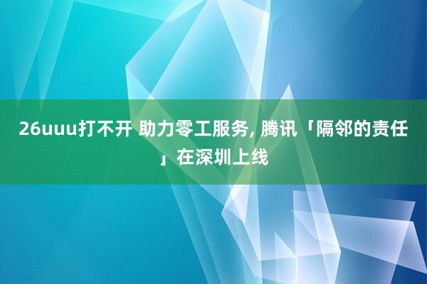 26uuu打不开 助力零工服务， 腾讯「隔邻的责任」在深圳上线