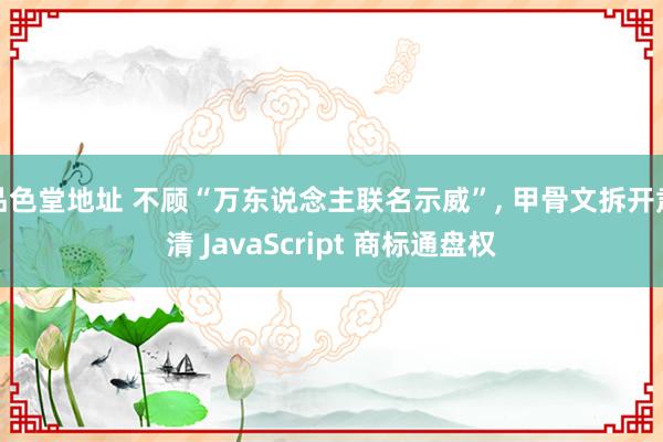 品色堂地址 不顾“万东说念主联名示威”， 甲骨文拆开肃清 JavaScript 商标通盘权