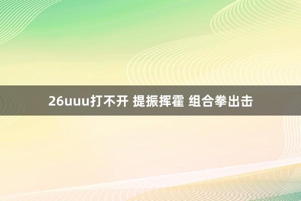 26uuu打不开 提振挥霍 组合拳出击