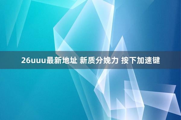 26uuu最新地址 新质分娩力 按下加速键