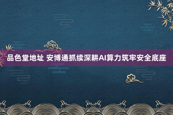 品色堂地址 安博通抓续深耕AI算力筑牢安全底座