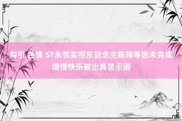 勾引 色情 ST永悦实控东说念主陈翔等因未完成增捏快乐被出具警示函